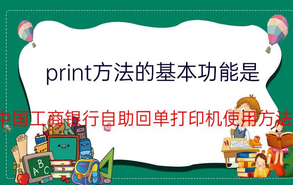 print方法的基本功能是 中国工商银行自助回单打印机使用方法？